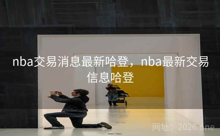 nba交易消息最新哈登，nba最新交易信息哈登