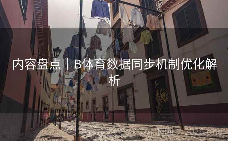 内容盘点｜B体育数据同步机制优化解析