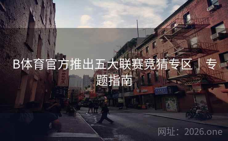 B体育官方推出五大联赛竞猜专区｜专题指南