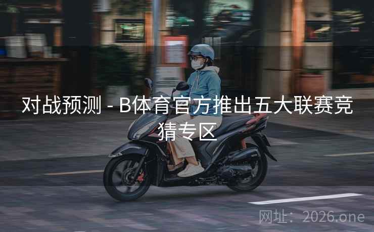 对战预测 - B体育官方推出五大联赛竞猜专区