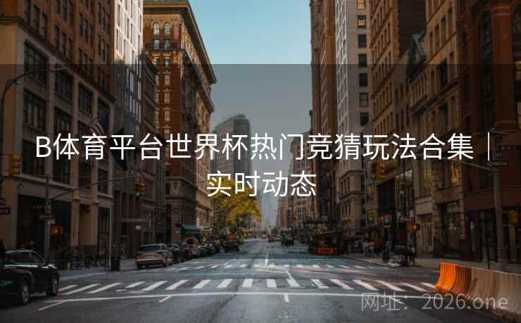 B体育平台世界杯热门竞猜玩法合集｜实时动态