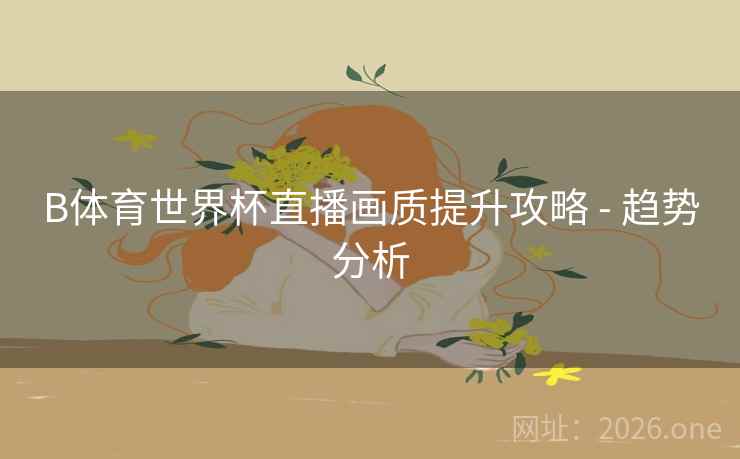 B体育世界杯直播画质提升攻略 - 趋势分析