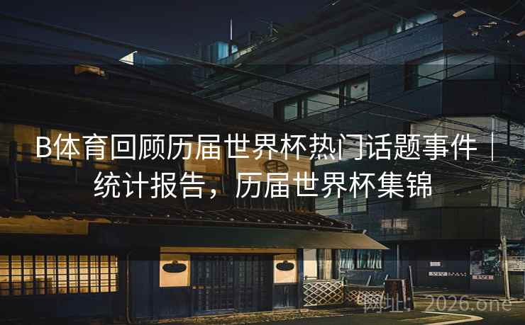 B体育回顾历届世界杯热门话题事件｜统计报告，历届世界杯集锦