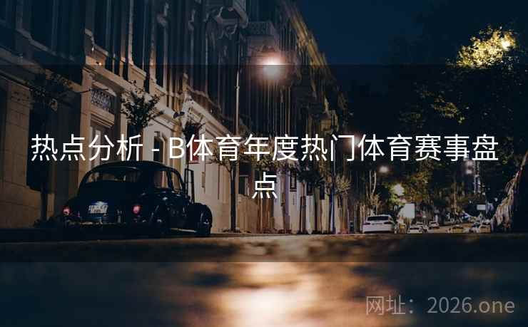 热点分析 - B体育年度热门体育赛事盘点
