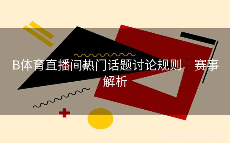 B体育直播间热门话题讨论规则｜赛事解析