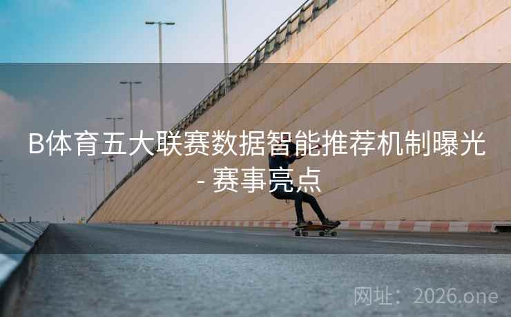 B体育五大联赛数据智能推荐机制曝光 - 赛事亮点