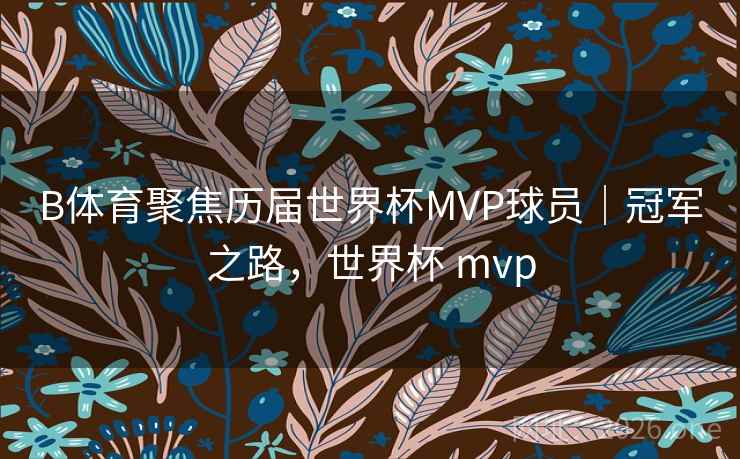 B体育聚焦历届世界杯MVP球员｜冠军之路，世界杯 mvp