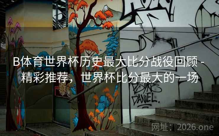 B体育世界杯历史最大比分战役回顾 - 精彩推荐，世界杯比分最大的一场