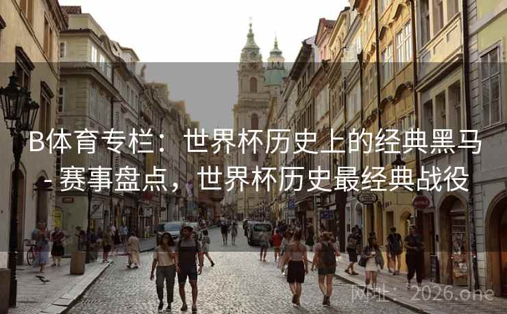 B体育专栏：世界杯历史上的经典黑马 - 赛事盘点，世界杯历史最经典战役