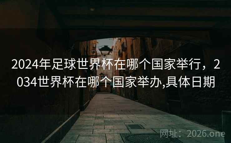 2024年足球世界杯在哪个国家举行，2034世界杯在哪个国家举办,具体日期