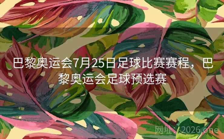 巴黎奥运会7月25日足球比赛赛程，巴黎奥运会足球预选赛