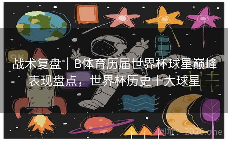 战术复盘｜B体育历届世界杯球星巅峰表现盘点，世界杯历史十大球星