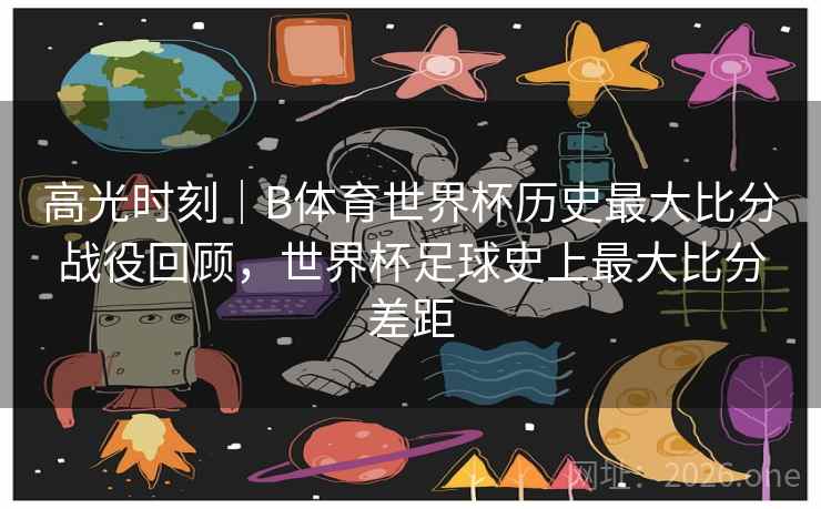 高光时刻｜B体育世界杯历史最大比分战役回顾，世界杯足球史上最大比分差距