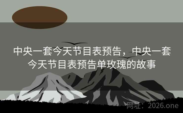 中央一套今天节目表预告，中央一套今天节目表预告单玫瑰的故事