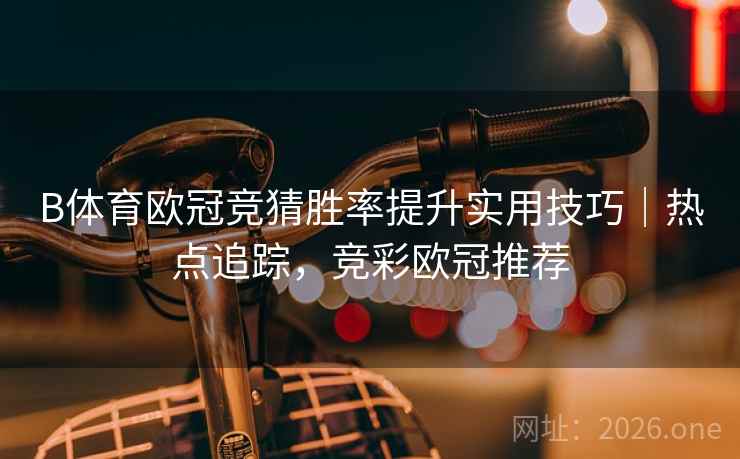 B体育欧冠竞猜胜率提升实用技巧｜热点追踪，竞彩欧冠推荐