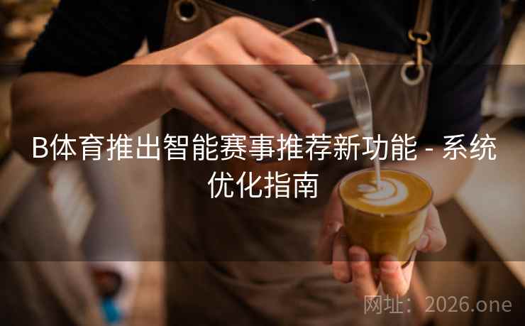 B体育推出智能赛事推荐新功能 - 系统优化指南