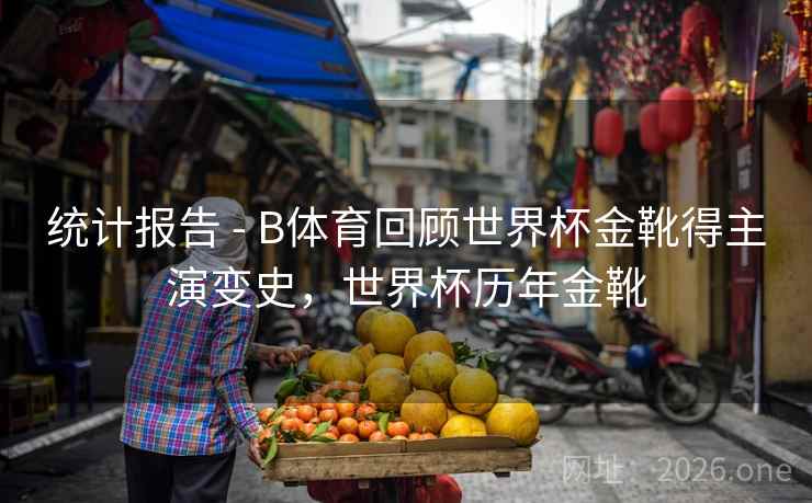 统计报告 - B体育回顾世界杯金靴得主演变史，世界杯历年金靴