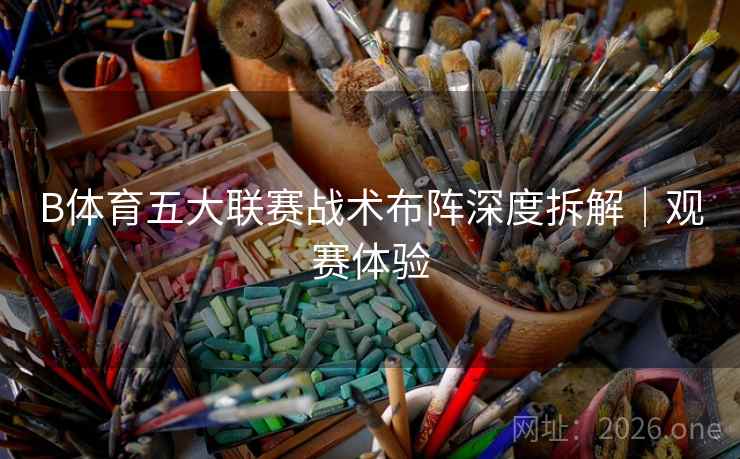 B体育五大联赛战术布阵深度拆解｜观赛体验