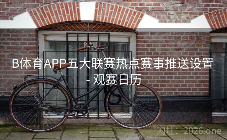 B体育APP五大联赛热点赛事推送设置 - 观赛日历
