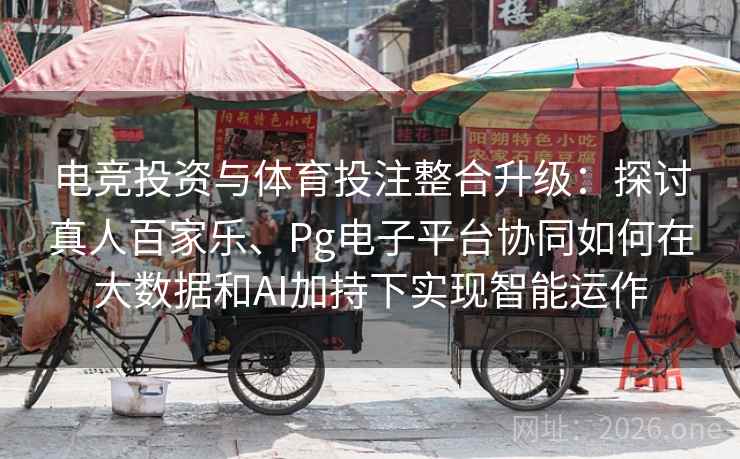 电竞投资与体育投注整合升级：探讨真人百家乐、Pg电子平台协同如何在大数据和AI加持下实现智能运作