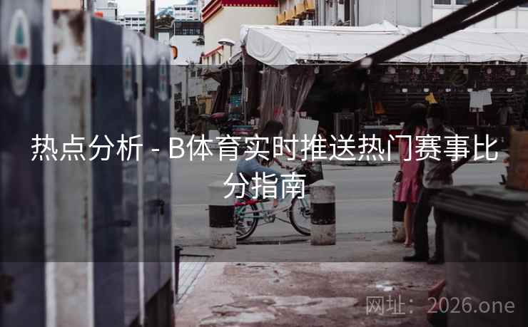 热点分析 - B体育实时推送热门赛事比分指南