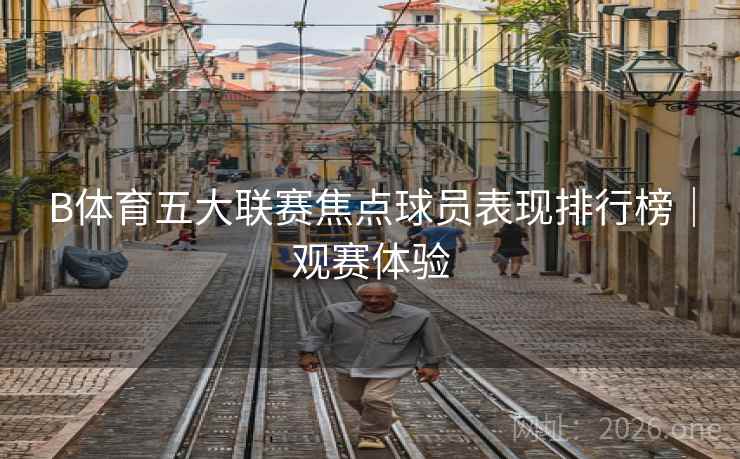 B体育五大联赛焦点球员表现排行榜｜观赛体验