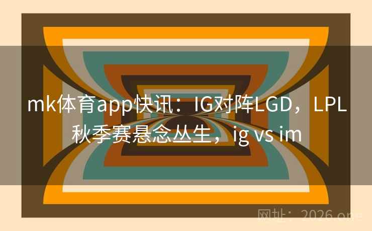 mk体育app快讯：IG对阵LGD，LPL秋季赛悬念丛生，ig vs im