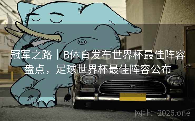 冠军之路｜B体育发布世界杯最佳阵容盘点，足球世界杯最佳阵容公布
