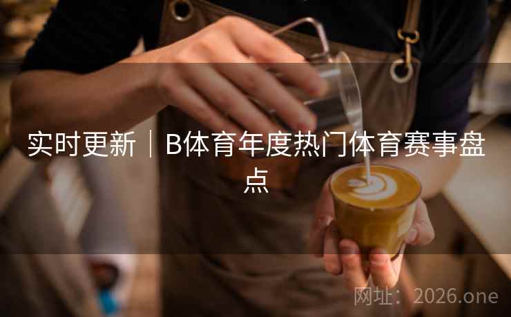 实时更新｜B体育年度热门体育赛事盘点