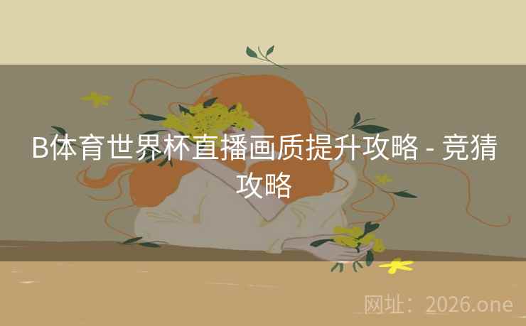 B体育世界杯直播画质提升攻略 - 竞猜攻略