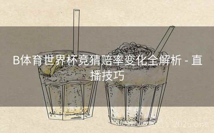 B体育世界杯竞猜赔率变化全解析 - 直播技巧