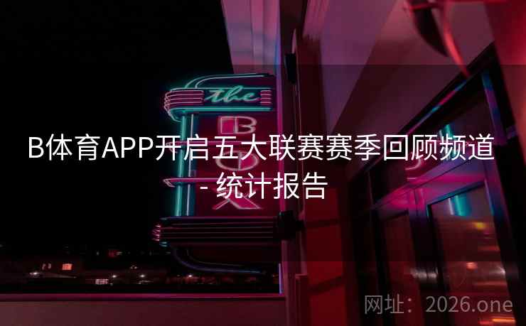 B体育APP开启五大联赛赛季回顾频道 - 统计报告