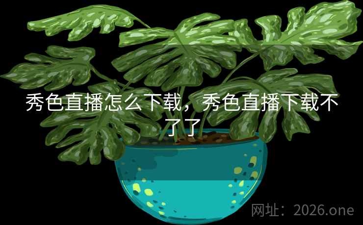 秀色直播怎么下载，秀色直播下载不了了