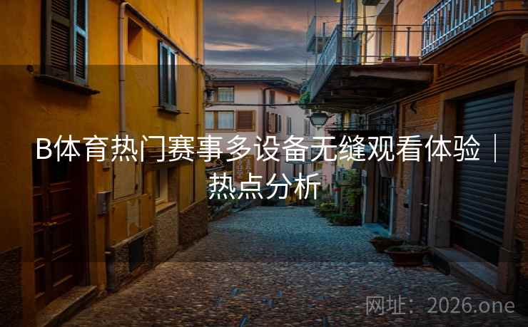 B体育热门赛事多设备无缝观看体验｜热点分析
