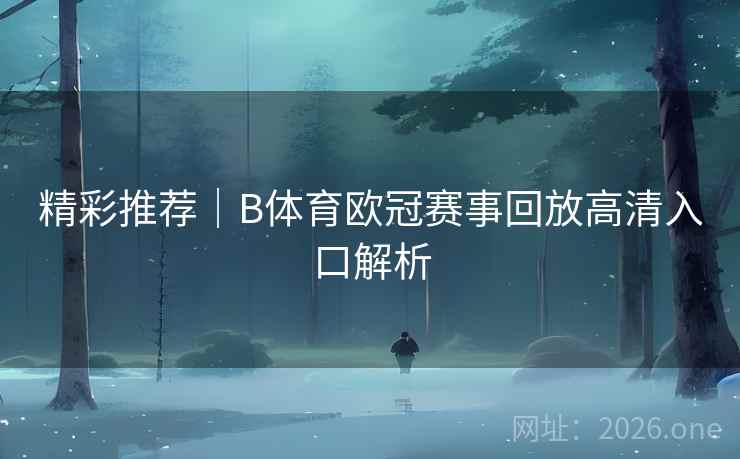 精彩推荐｜B体育欧冠赛事回放高清入口解析