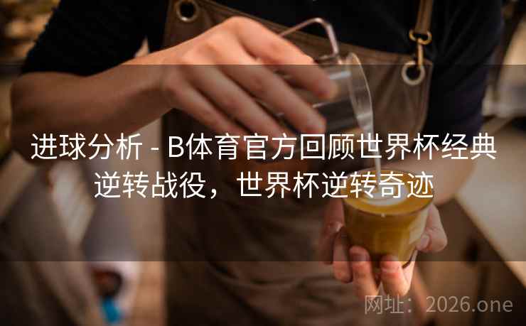 进球分析 - B体育官方回顾世界杯经典逆转战役，世界杯逆转奇迹