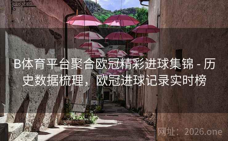 B体育平台聚合欧冠精彩进球集锦 - 历史数据梳理，欧冠进球记录实时榜