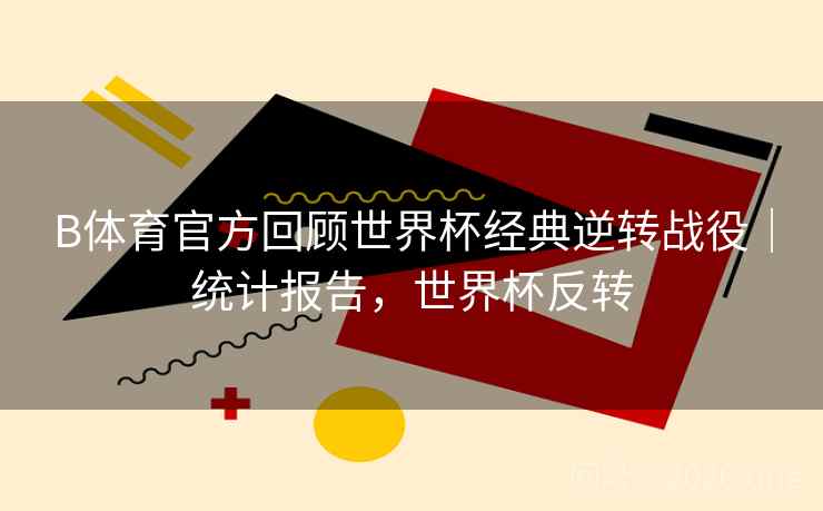 B体育官方回顾世界杯经典逆转战役｜统计报告，世界杯反转