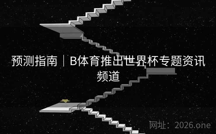 预测指南｜B体育推出世界杯专题资讯频道