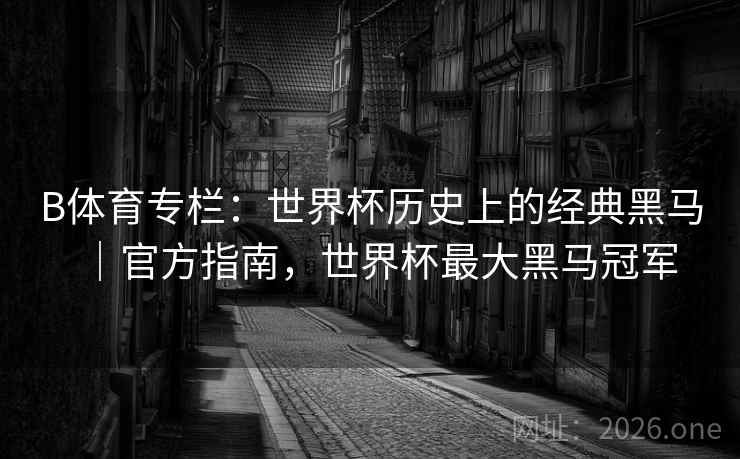 B体育专栏：世界杯历史上的经典黑马｜官方指南，世界杯最大黑马冠军