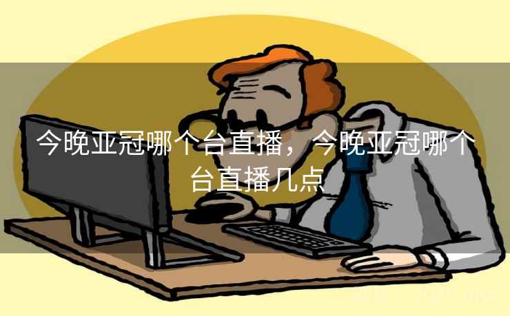 今晚亚冠哪个台直播，今晚亚冠哪个台直播几点