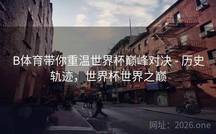 B体育带你重温世界杯巅峰对决 - 历史轨迹，世界杯世界之巅