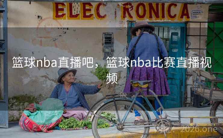 篮球nba直播吧，篮球nba比赛直播视频