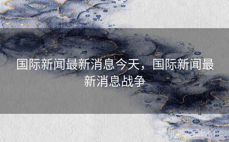 国际新闻最新消息今天，国际新闻最新消息战争