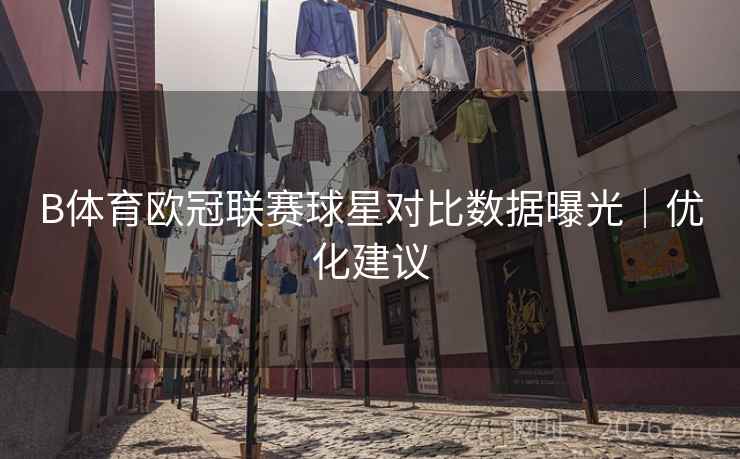 B体育欧冠联赛球星对比数据曝光｜优化建议
