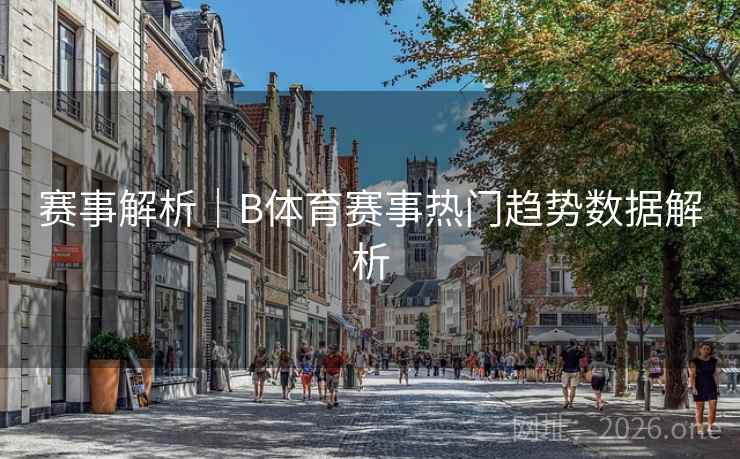 赛事解析｜B体育赛事热门趋势数据解析
