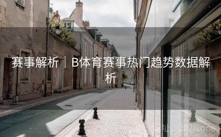 赛事解析|B体育赛事热门趋势数据解析