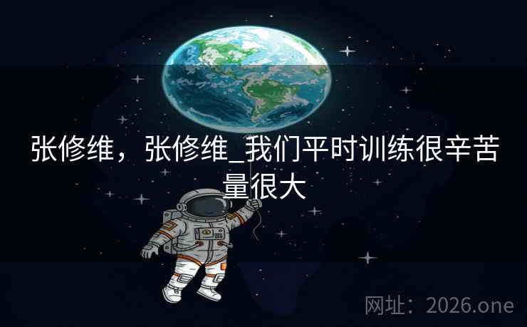 张修维,张修维_我们平时训练很辛苦量很大