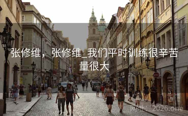 张修维,张修维_我们平时训练很辛苦量很大