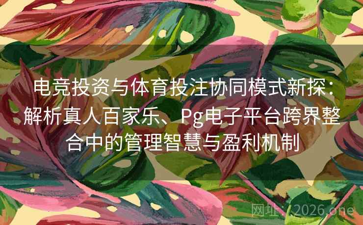 电竞投资与体育投注协同模式新探:解析真人百家乐、Pg电子平台跨界整合中的管理智慧与盈利机制